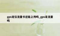 gps定位流量卡还能上传吗_gps走流量吗