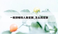 一般到哪找人做定额_怎么找定额