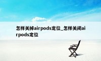 怎样关掉airpods定位_怎样关闭airpods定位