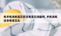 机手机关机后芯片还有定位功能吗_手机关机还会有定位么