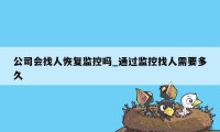 公司会找人恢复监控吗_通过监控找人需要多久