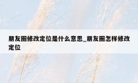 朋友圈修改定位是什么意思_朋友圈怎样修改定位