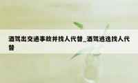 酒驾出交通事故并找人代替_酒驾逃逸找人代替