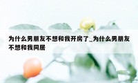 为什么男朋友不想和我开房了_为什么男朋友不想和我同居