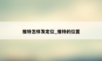 推特怎样发定位_推特的位置