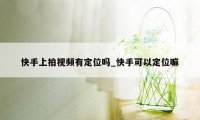 快手上拍视频有定位吗_快手可以定位嘛