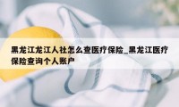 黑龙江龙江人社怎么查医疗保险_黑龙江医疗保险查询个人账户