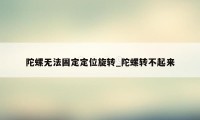 陀螺无法固定定位旋转_陀螺转不起来