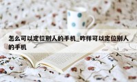 怎么可以定位别人的手机_咋样可以定位别人的手机