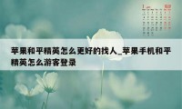 苹果和平精英怎么更好的找人_苹果手机和平精英怎么游客登录