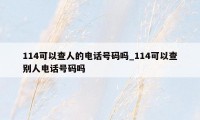 114可以查人的电话号码吗_114可以查别人电话号码吗