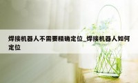 焊接机器人不需要精确定位_焊接机器人如何定位