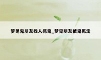 梦见鬼朋友找人抓鬼_梦见朋友被鬼抓走