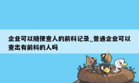 企业可以随便查人的前科记录_普通企业可以查出有前科的人吗