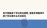 电子钥匙丢了可以定位到吗_智能车钥匙找不到了可以用什么方法定位