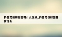 抖音定位和标签有什么区别_抖音定位标签都有什么