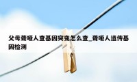 父母聋哑人查基因突变怎么查_聋哑人遗传基因检测