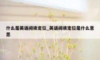 什么是英语阅读定位_英语阅读定位是什么意思