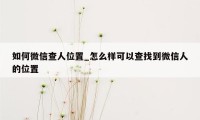 如何微信查人位置_怎么样可以查找到微信人的位置