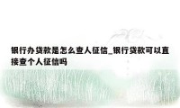 银行办贷款是怎么查人征信_银行贷款可以直接查个人征信吗