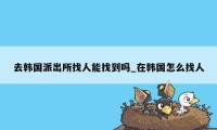 去韩国派出所找人能找到吗_在韩国怎么找人