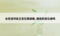 女生说对自己定位很准确_她说的定位准吗