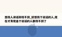 想找人讲话却找不到_好想找个说话的人,现在才发现连个说话的人都找不到了