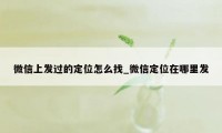 微信上发过的定位怎么找_微信定位在哪里发