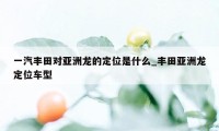 一汽丰田对亚洲龙的定位是什么_丰田亚洲龙定位车型