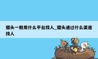 猎头一般用什么平台找人_猎头通过什么渠道找人