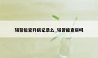 辅警能查开房记录么_辅警能查房吗