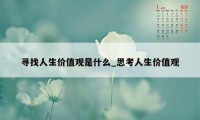 寻找人生价值观是什么_思考人生价值观