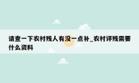 请查一下农村残人有没一点补_农村评残需要什么资料