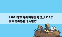 20011年禁毒办将哪里定位_2011年国家禁毒办将什么地方