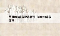 苹果gps定位静态飘移_iphone定位漂移