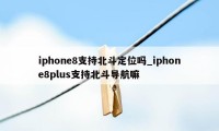 iphone8支持北斗定位吗_iphone8plus支持北斗导航嘛