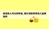 房贷找人可以利率低_银行贷款利率找人能降低吗