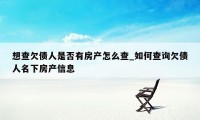 想查欠债人是否有房产怎么查_如何查询欠债人名下房产信息