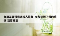 女朋友背叛我还找人报复_女友背叛了我的感情 我要报复