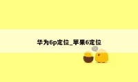 华为6p定位_苹果6定位