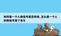 如何查一个人微信号是否停用_怎么查一个人的微信号用了多久