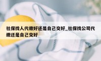 社保找人代缴好还是自己交好_社保找公司代缴还是自己交好