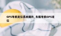 GPS导航定位系统图片_车载导航GPS定位