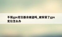 不装gps定位器会被盗吗_被安装了gps定位怎么办