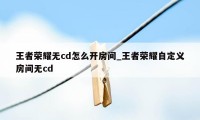 王者荣耀无cd怎么开房间_王者荣耀自定义房间无cd