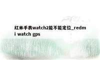 红米手表watch2能不能定位_redmi watch gps