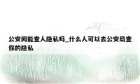 公安网能查人隐私吗_什么人可以去公安局查你的隐私