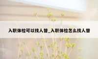 入职体检可以找人替_入职体检怎么找人替