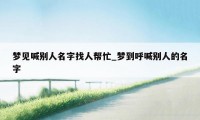 梦见喊别人名字找人帮忙_梦到呼喊别人的名字