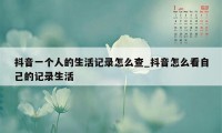 抖音一个人的生活记录怎么查_抖音怎么看自己的记录生活